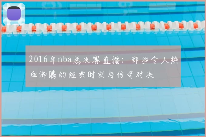 2016年nba总决赛直播：那些令人热血沸腾的经典时刻与传奇对决