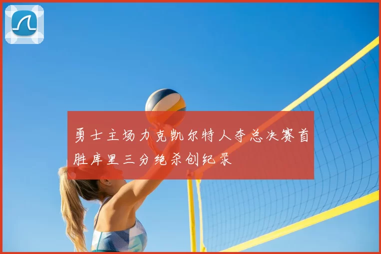 勇士主场力克凯尔特人夺总决赛首胜库里三分绝杀创纪录