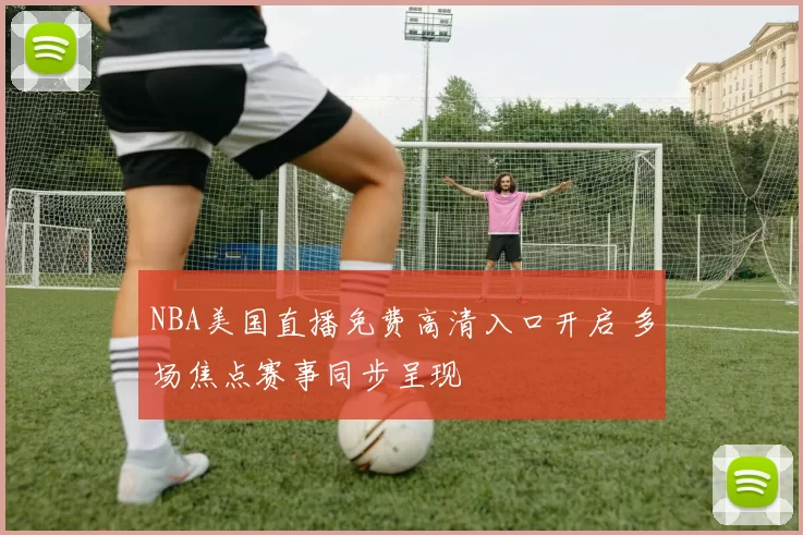 NBA美国直播免费高清入口开启 多场焦点赛事同步呈现