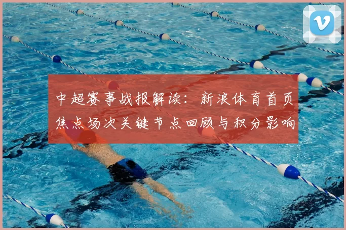 中超赛事战报解读:新浪体育首页焦点场次关键节点回顾与积分影响