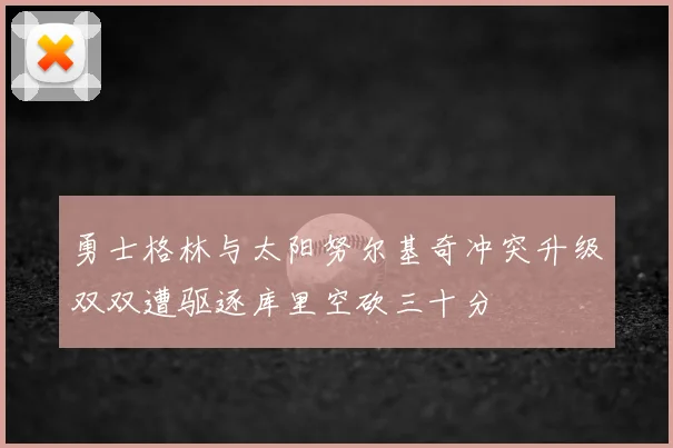 勇士格林与太阳努尔基奇冲突升级双双遭驱逐库里空砍三十分