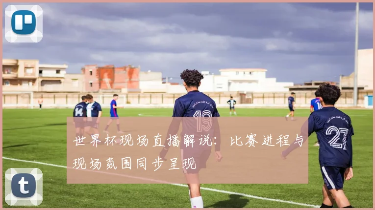 世界杯现场直播解说：比赛进程与现场氛围同步呈现