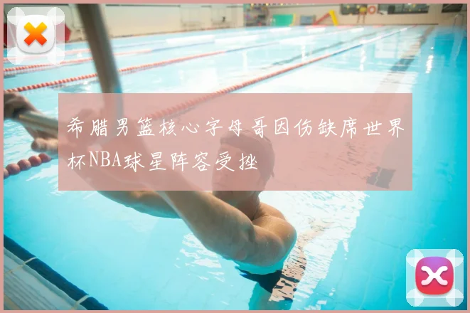 希腊男篮核心字母哥因伤缺席世界杯NBA球星阵容受挫