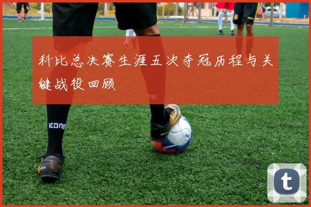 科比总决赛生涯五次夺冠历程与关键战役回顾