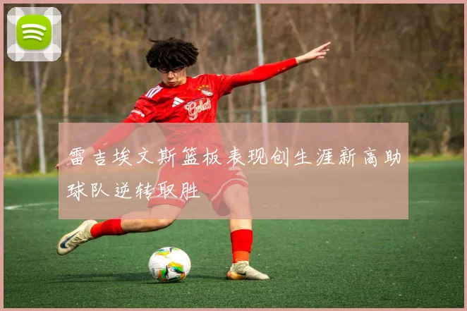 雷吉埃文斯篮板表现创生涯新高助球队逆转取胜
