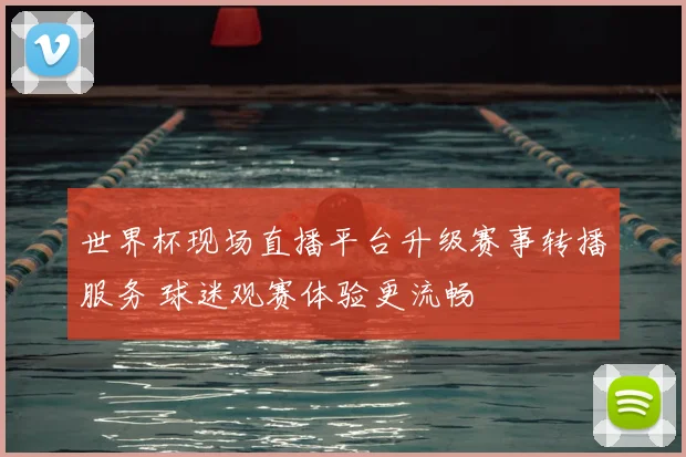世界杯现场直播平台升级赛事转播服务 球迷观赛体验更流畅