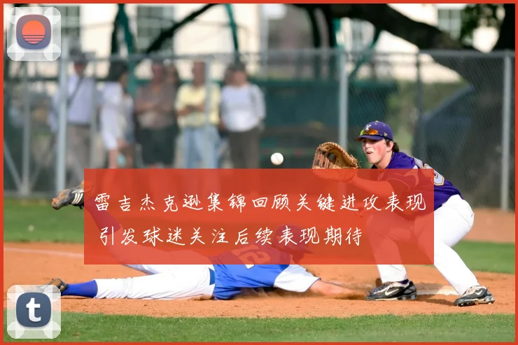 雷吉杰克逊集锦回顾关键进攻表现 引发球迷关注后续表现期待