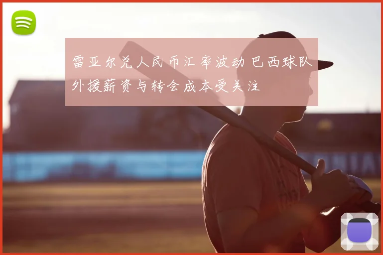 雷亚尔兑人民币汇率波动 巴西球队外援薪资与转会成本受关注