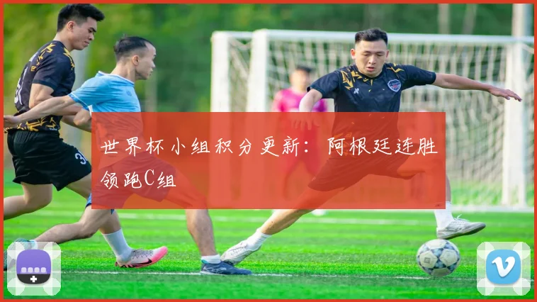 世界杯小组积分更新:阿根廷连胜领跑C组