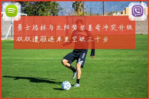 勇士格林与太阳努尔基奇冲突升级双双遭驱逐库里空砍三十分