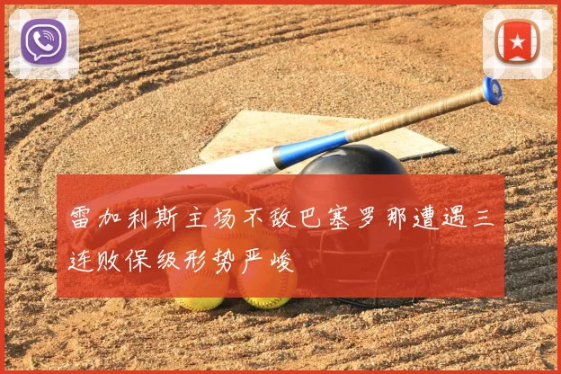 雷加利斯主场不敌巴塞罗那遭遇三连败保级形势严峻