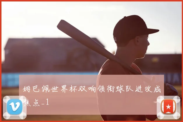 姆巴佩世界杯双响领衔球队进攻成焦点_1