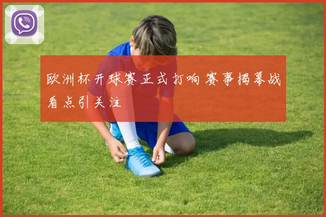 欧洲杯开球赛正式打响 赛事揭幕战看点引关注