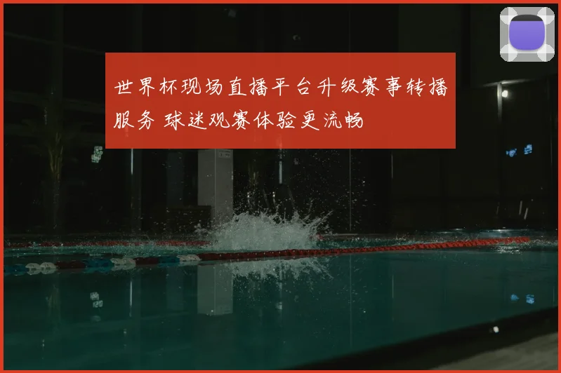 世界杯现场直播平台升级赛事转播服务 球迷观赛体验更流畅