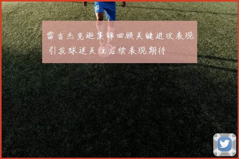 雷吉杰克逊集锦回顾关键进攻表现 引发球迷关注后续表现期待
