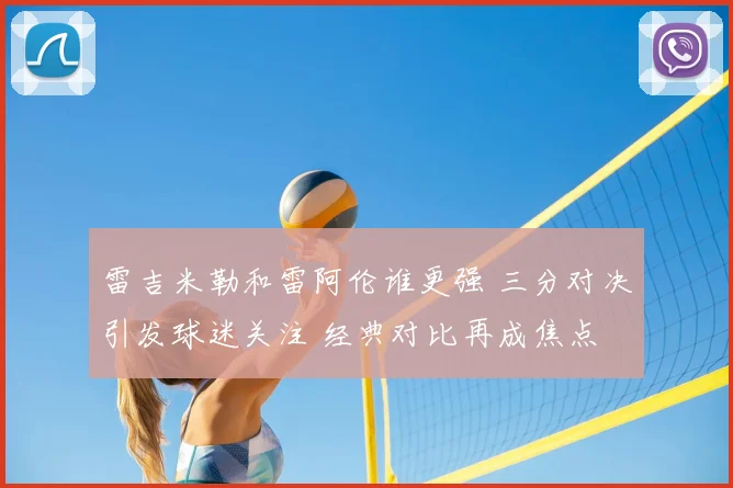雷吉米勒和雷阿伦谁更强 三分对决引发球迷关注 经典对比再成焦点