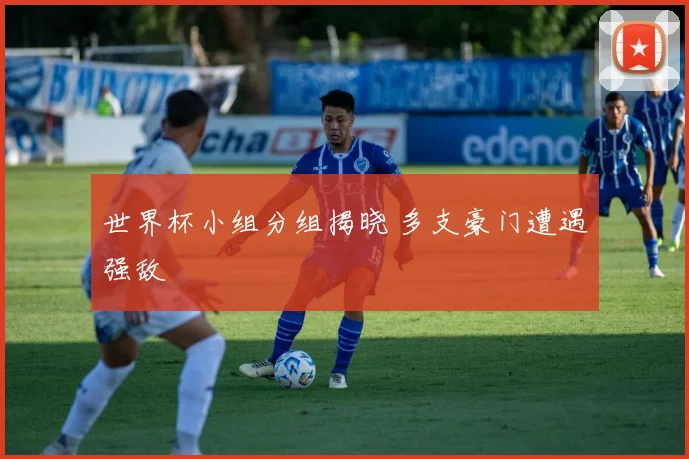 世界杯小组分组揭晓 多支豪门遭遇强敌