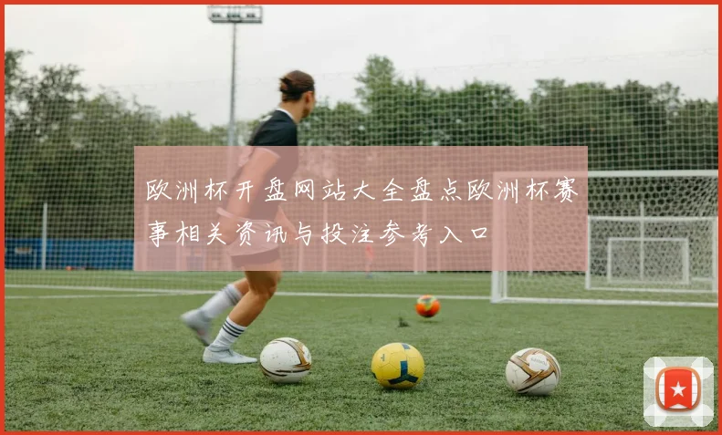 欧洲杯开盘网站大全盘点欧洲杯赛事相关资讯与投注参考入口