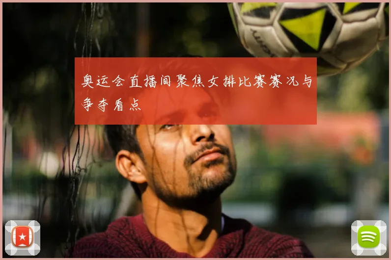 奥运会直播间聚焦女排比赛赛况与争夺看点