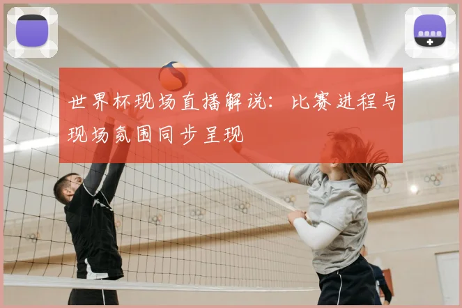 世界杯现场直播解说:比赛进程与现场氛围同步呈现